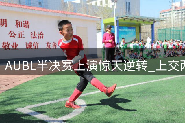 AUBL半决赛上演惊天逆转 上交两分险胜清华挺进决赛